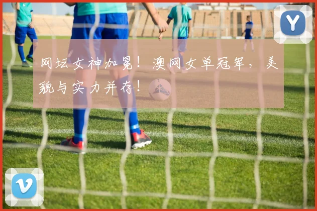 网坛女神加冕！澳网女单冠军，美貌与实力并存！