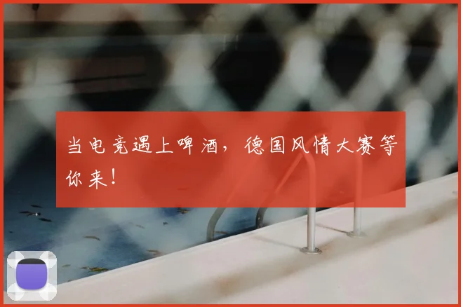 当电竞遇上啤酒,德国风情大赛等你来!
