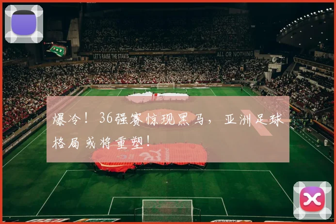 爆冷!36强赛惊现黑马,亚洲足球格局或将重塑!