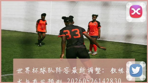 世界杯球队阵容最新调整：教练战术与首发预测_20260526142830