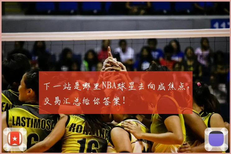 下一站是哪里NBA球星去向成焦点,交易汇总给你答案!