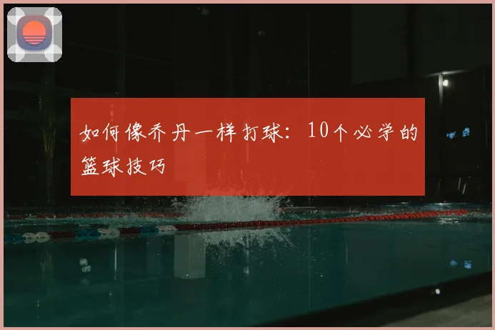 如何像乔丹一样打球:10个必学的篮球技巧