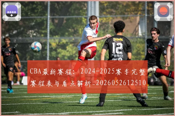 CBA最新赛程：2024-2025赛季完整赛程表与看点解析_20260526125103_20260702040242