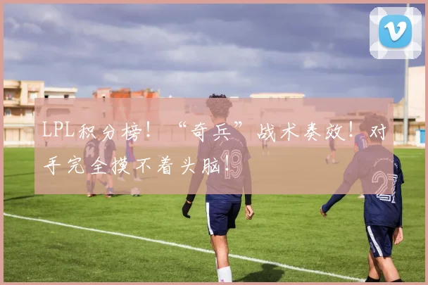 LPL积分榜!“奇兵”战术奏效!对手完全摸不着头脑!
