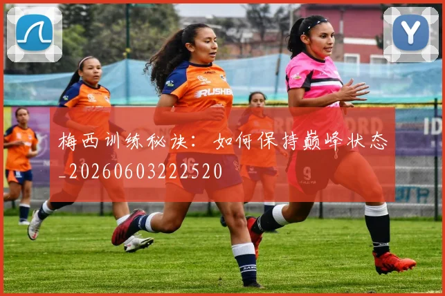 梅西训练秘诀:如何保持巅峰状态_20260603222520
