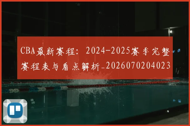 CBA最新赛程:2024-2025赛季完整赛程表与看点解析_20260702040239