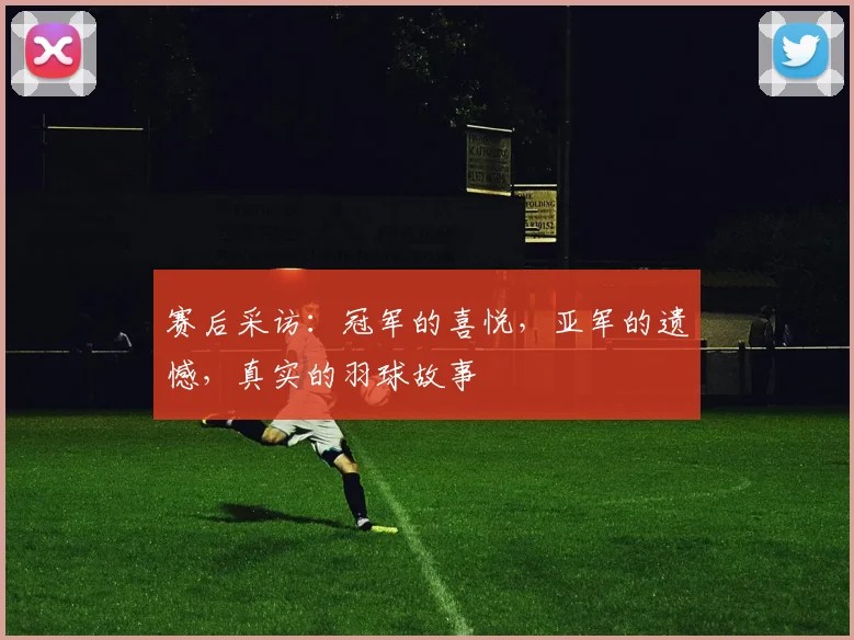 赛后采访:冠军的喜悦,亚军的遗憾,真实的羽球故事