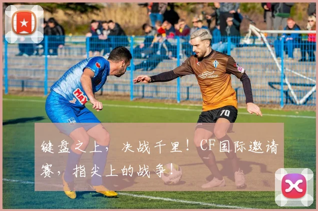 键盘之上,决战千里!CF国际邀请赛,指尖上的战争!