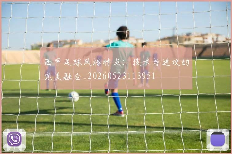 西甲足球风格特点:技术与进攻的完美融合_20260523113951