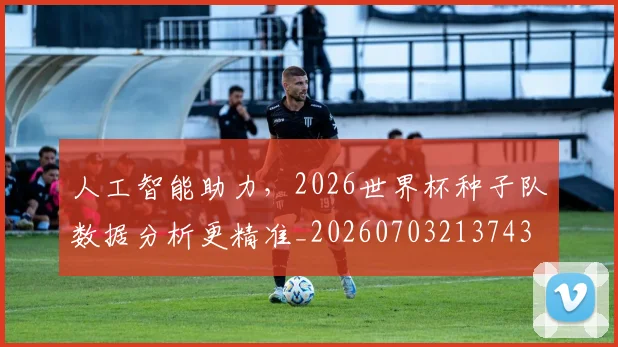 人工智能助力，2026世界杯种子队数据分析更精准_20260703213743