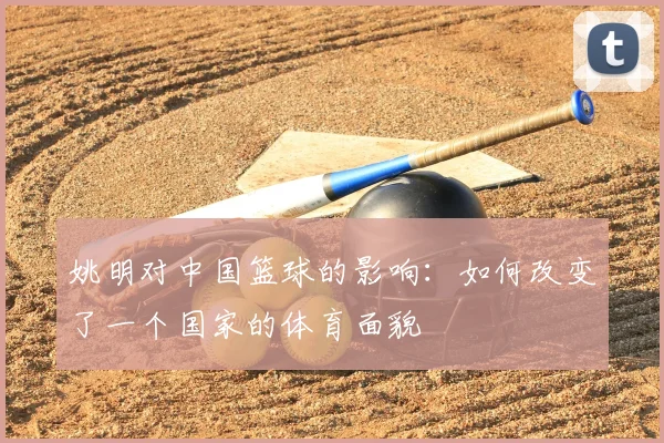 姚明对中国篮球的影响：如何改变了一个国家的体育面貌