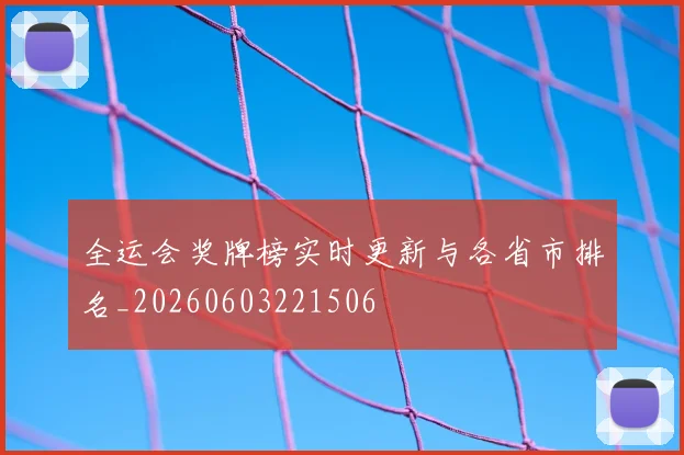全运会奖牌榜实时更新与各省市排名_20260603221506