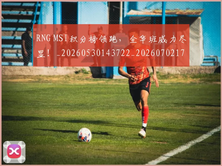 RNG MSI积分榜领跑，全华班威力尽显！_20260530143722_20260702170725