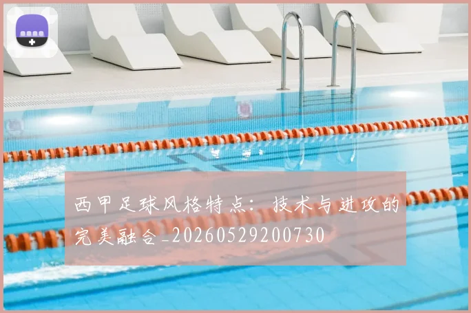 西甲足球风格特点:技术与进攻的完美融合_20260529200730