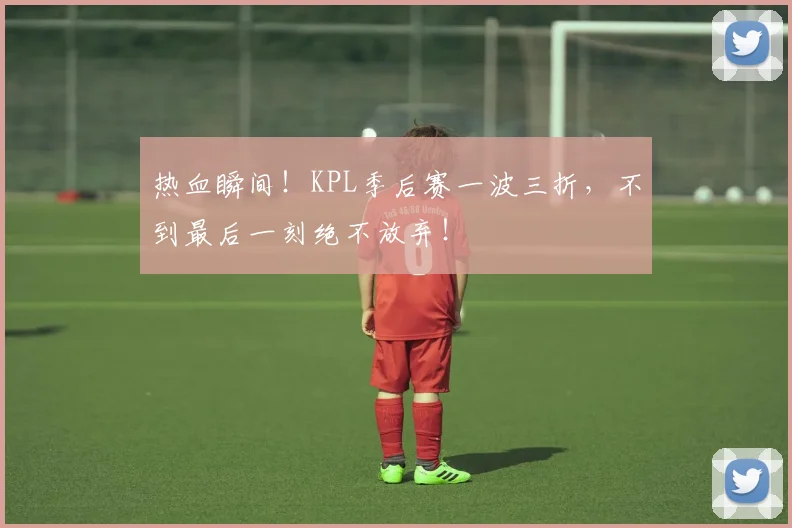 热血瞬间!KPL季后赛一波三折,不到最后一刻绝不放弃!
