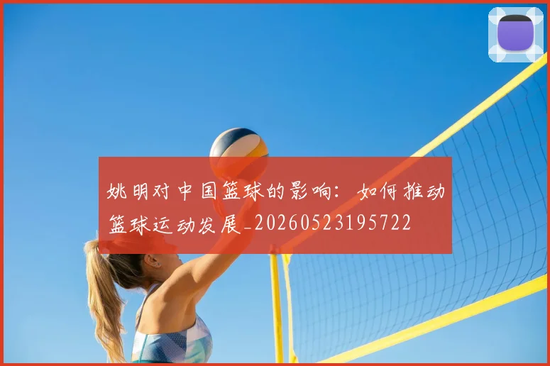 姚明对中国篮球的影响：如何推动篮球运动发展_20260523195722