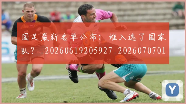 国足最新名单公布：谁入选了国家队？_20260619205927_20260707015130