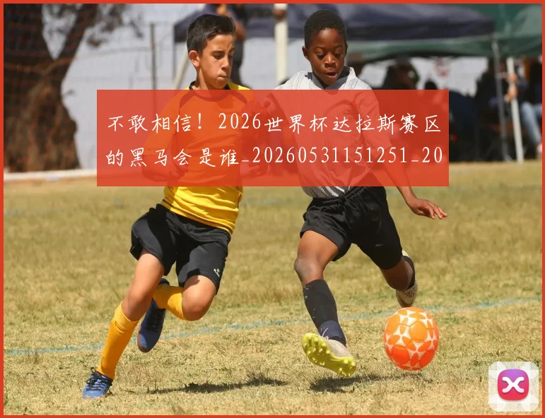 不敢相信!2026世界杯达拉斯赛区的黑马会是谁_20260531151251_20260702174817