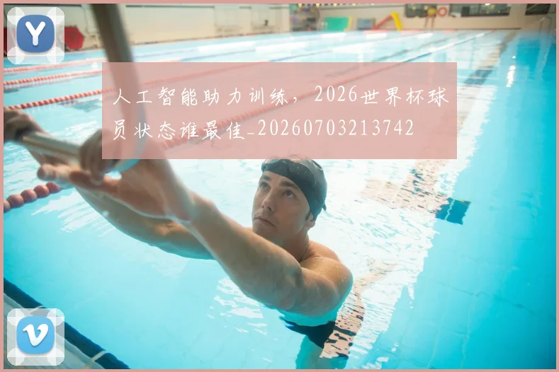 人工智能助力训练，2026世界杯球员状态谁最佳_20260703213742