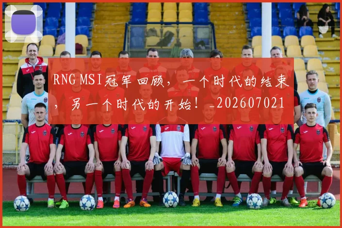 RNG MSI冠军回顾,一个时代的结束,另一个时代的开始!_20260702170722