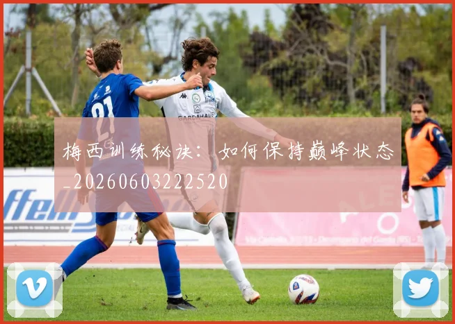 梅西训练秘诀：如何保持巅峰状态_20260603222520