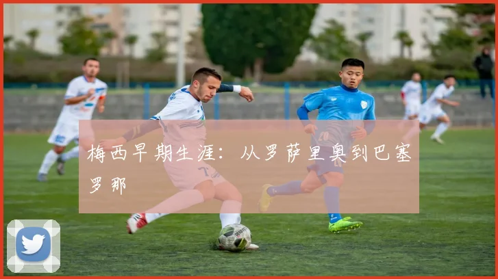 梅西早期生涯:从罗萨里奥到巴塞罗那