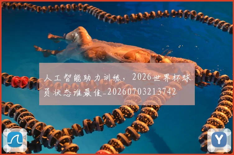 人工智能助力训练，2026世界杯球员状态谁最佳_20260703213742