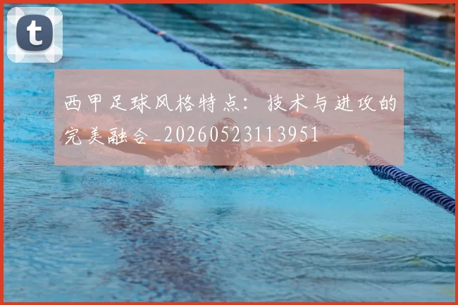 西甲足球风格特点:技术与进攻的完美融合_20260523113951