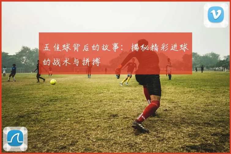 五佳球背后的故事：揭秘精彩进球的战术与拼搏