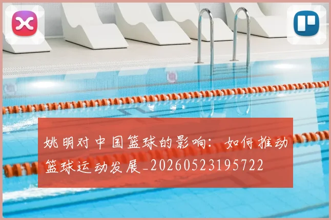 姚明对中国篮球的影响:如何推动篮球运动发展_20260523195722