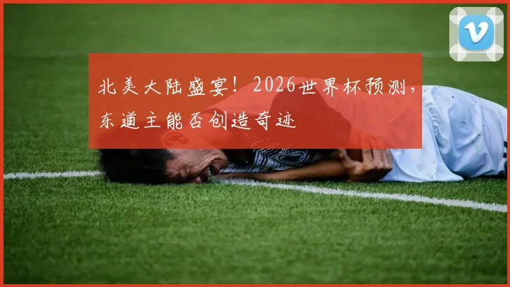 北美大陆盛宴！2026世界杯预测，东道主能否创造奇迹