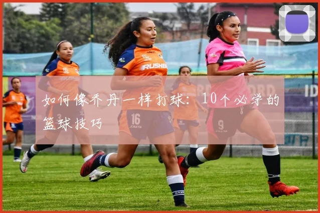 如何像乔丹一样打球：10个必学的篮球技巧