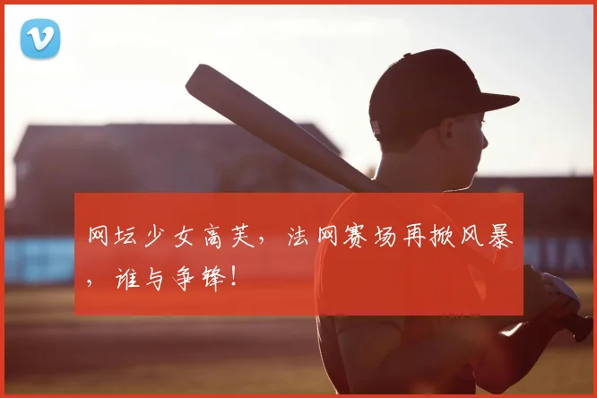 网坛少女高芙，法网赛场再掀风暴，谁与争锋！