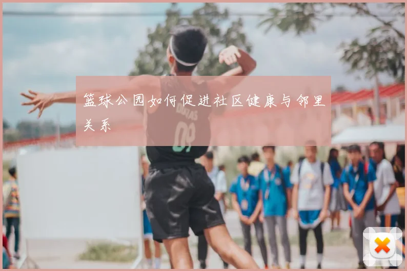 篮球公园如何促进社区健康与邻里关系