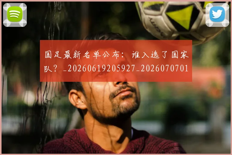 国足最新名单公布：谁入选了国家队？_20260619205927_20260707015130