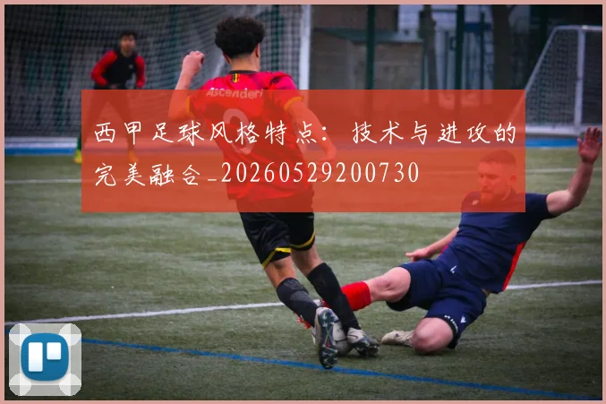 西甲足球风格特点：技术与进攻的完美融合_20260529200730