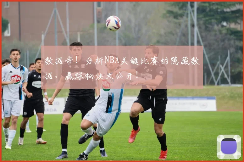 数据帝！分析NBA关键比赛的隐藏数据，赢球秘诀大公开！