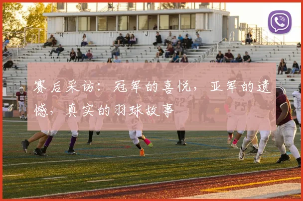 赛后采访:冠军的喜悦,亚军的遗憾,真实的羽球故事