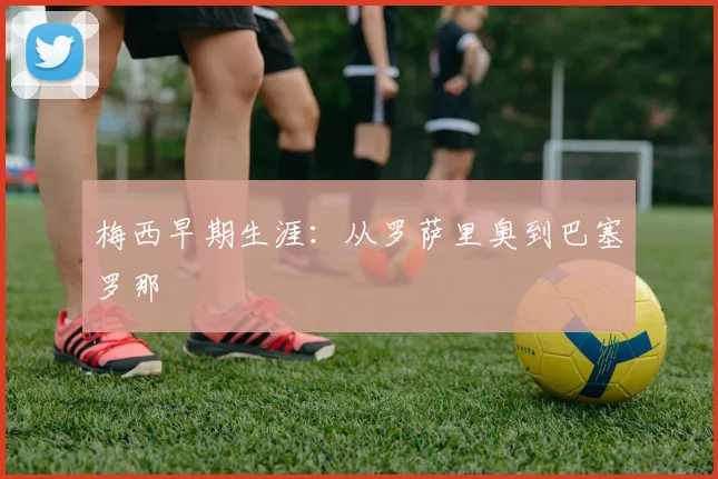 梅西早期生涯:从罗萨里奥到巴塞罗那