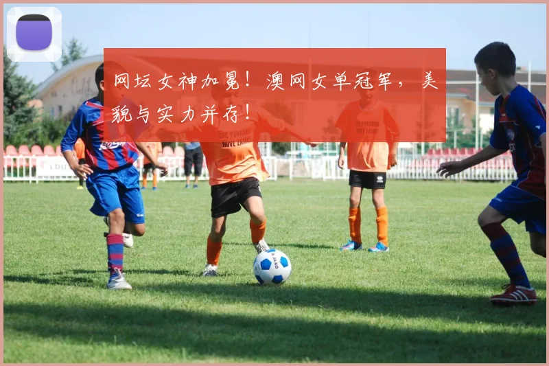 网坛女神加冕！澳网女单冠军，美貌与实力并存！