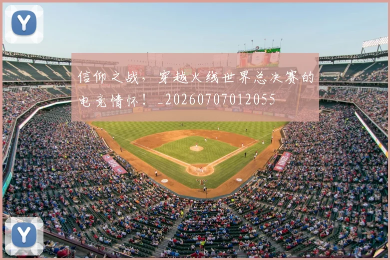 信仰之战,穿越火线世界总决赛的电竞情怀!_20260707012055