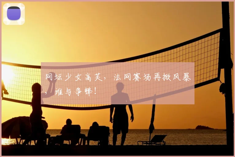 网坛少女高芙,法网赛场再掀风暴,谁与争锋!