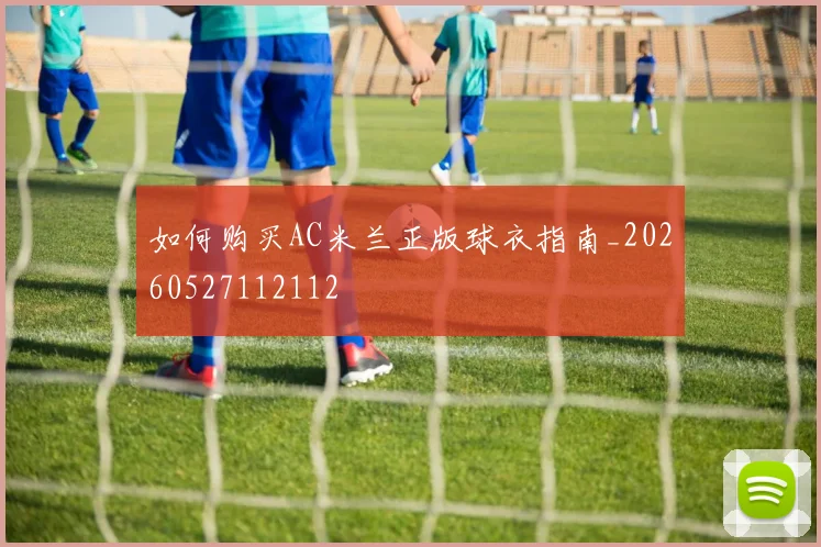 如何购买AC米兰正版球衣指南_20260527112112