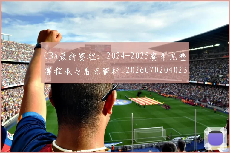 CBA最新赛程:2024-2025赛季完整赛程表与看点解析_20260702040239