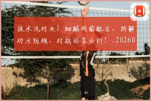 技术流对决！细腻网前配合，拆解对方防线，对战记录分析！_20260605165803