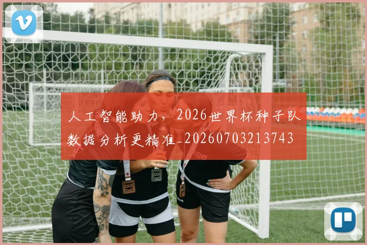 人工智能助力，2026世界杯种子队数据分析更精准_20260703213743