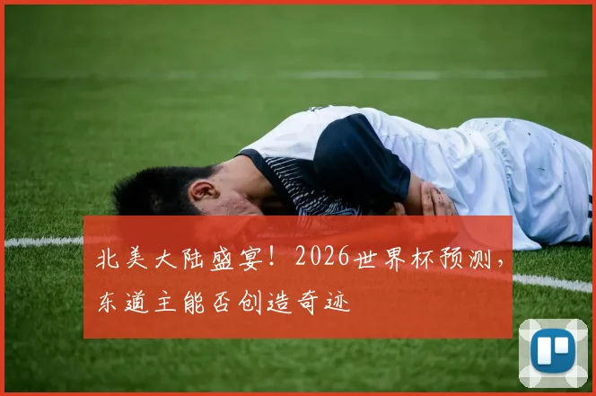 北美大陆盛宴!2026世界杯预测,东道主能否创造奇迹