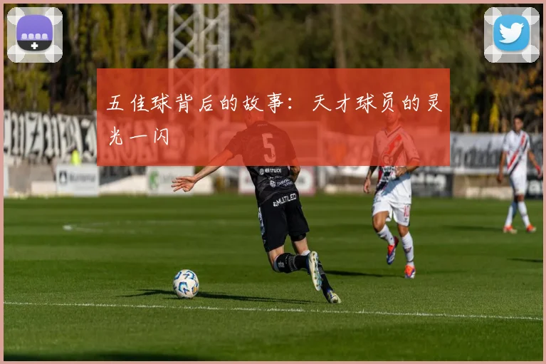 五佳球背后的故事：天才球员的灵光一闪